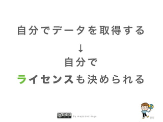 b y m a p c o n c i e r g e
102
自 分 で デ ー タ を 取 得 す る
↓
自 分 で
ラ イ セ ンス も 決 め ら れ る
 