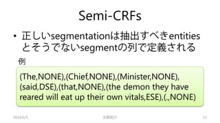 Semi-CRFs 
• 
正しいsegmentationは抽出すべきentities とそうでないsegmentの列で定義される 
2014/6/5 文献紹介 13 
(The,NONE),(Chief,NONE),(Minister,NON...