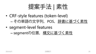 提案手法| 素性 
• 
CRF-style features (token-level) 
– 
その単語の文字列，POS，辞書に基づく素性 
• 
segment-level features 
– 
segmentの位置，構文に基づく素性...