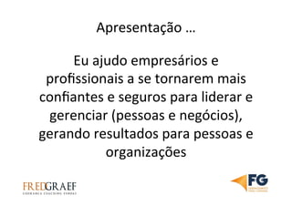 Apresentação	
  …	
  
Eu	
  ajudo	
  empresários	
  e	
  
proﬁssionais	
  a	
  se	
  tornarem	
  mais	
  
conﬁantes	
  e	
  seguros	
  para	
  liderar	
  e	
  
gerenciar	
  (pessoas	
  e	
  negócios),	
  
gerando	
  resultados	
  para	
  pessoas	
  e	
  
organizações	
  
 