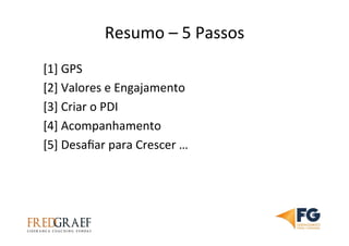 Resumo	
  –	
  5	
  Passos	
  	
  	
  	
  
[1]	
  GPS	
  
[2]	
  Valores	
  e	
  Engajamento	
  
[3]	
  Criar	
  o	
  PDI	
  
[4]	
  Acompanhamento	
  
[5]	
  Desaﬁar	
  para	
  Crescer	
  …	
  
 