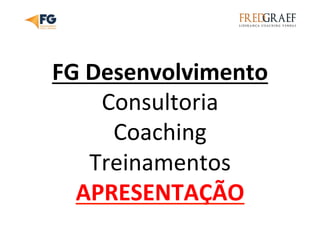  
FG	
  Desenvolvimento	
  
Consultoria	
  
Coaching	
  
Treinamentos	
  
APRESENTAÇÃO	
  
 