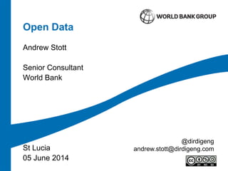 Open Data
Andrew Stott
Senior Consultant
World Bank
St Lucia
05 June 2014
@dirdigeng
andrew.stott@dirdigeng.com
 
