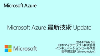 2014年6月5日
日本マイクロソフト株式会社
インキュベーションセールス部
田中隆三郎 (@rewtheblow)
Microsoft Azure 最新技術 Update
 