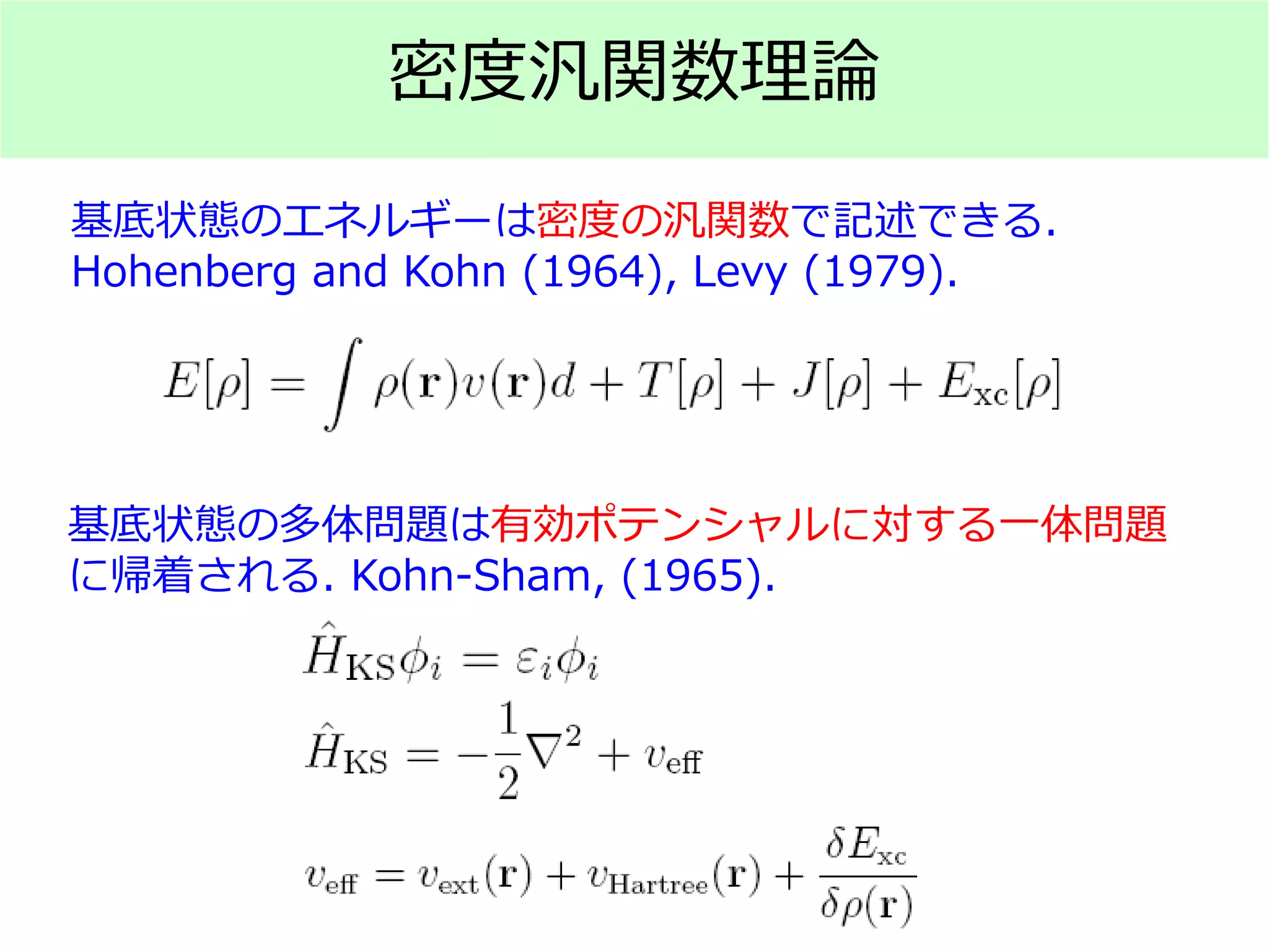 密度汎関数理論
基底状態のエネルギーは密度の汎関数で記述できる.
Hohenberg and Kohn (1964), Levy (1979).
基底状態の多体問題は有効ポテンシャルに対する一体問題
に帰着される. Kohn-Sham, (1965).
 