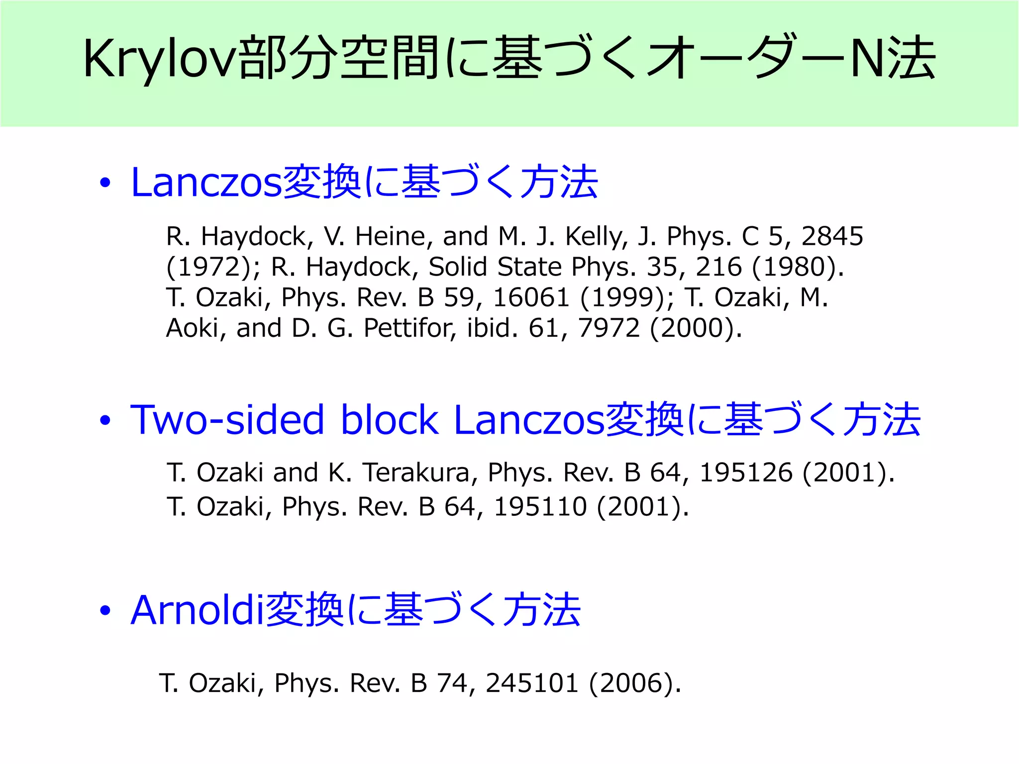Krylov部分空間に基づくオーダーN法
• Lanczos変換に基づく方法
• Two-sided block Lanczos変換に基づく方法
• Arnoldi変換に基づく方法
R. Haydock, V. Heine, and M. J. Kelly, J. Phys. C 5, 2845
(1972); R. Haydock, Solid State Phys. 35, 216 (1980).
T. Ozaki, Phys. Rev. B 59, 16061 (1999); T. Ozaki, M.
Aoki, and D. G. Pettifor, ibid. 61, 7972 (2000).
T. Ozaki and K. Terakura, Phys. Rev. B 64, 195126 (2001).
T. Ozaki, Phys. Rev. B 64, 195110 (2001).
T. Ozaki, Phys. Rev. B 74, 245101 (2006).
 