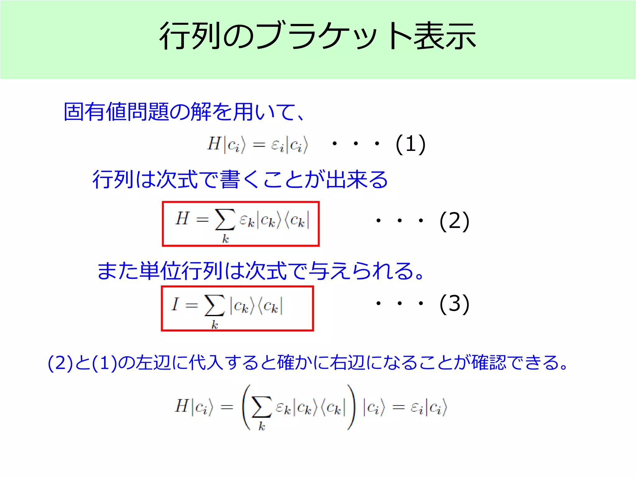 行列のブラケット表示
固有値問題の解を用いて、
行列は次式で書くことが出来る
また単位行列は次式で与えられる。
・・・ (1)
・・・ (2)
・・・ (3)
(2)と(1)の左辺に代入すると確かに右辺になることが確認できる。
 