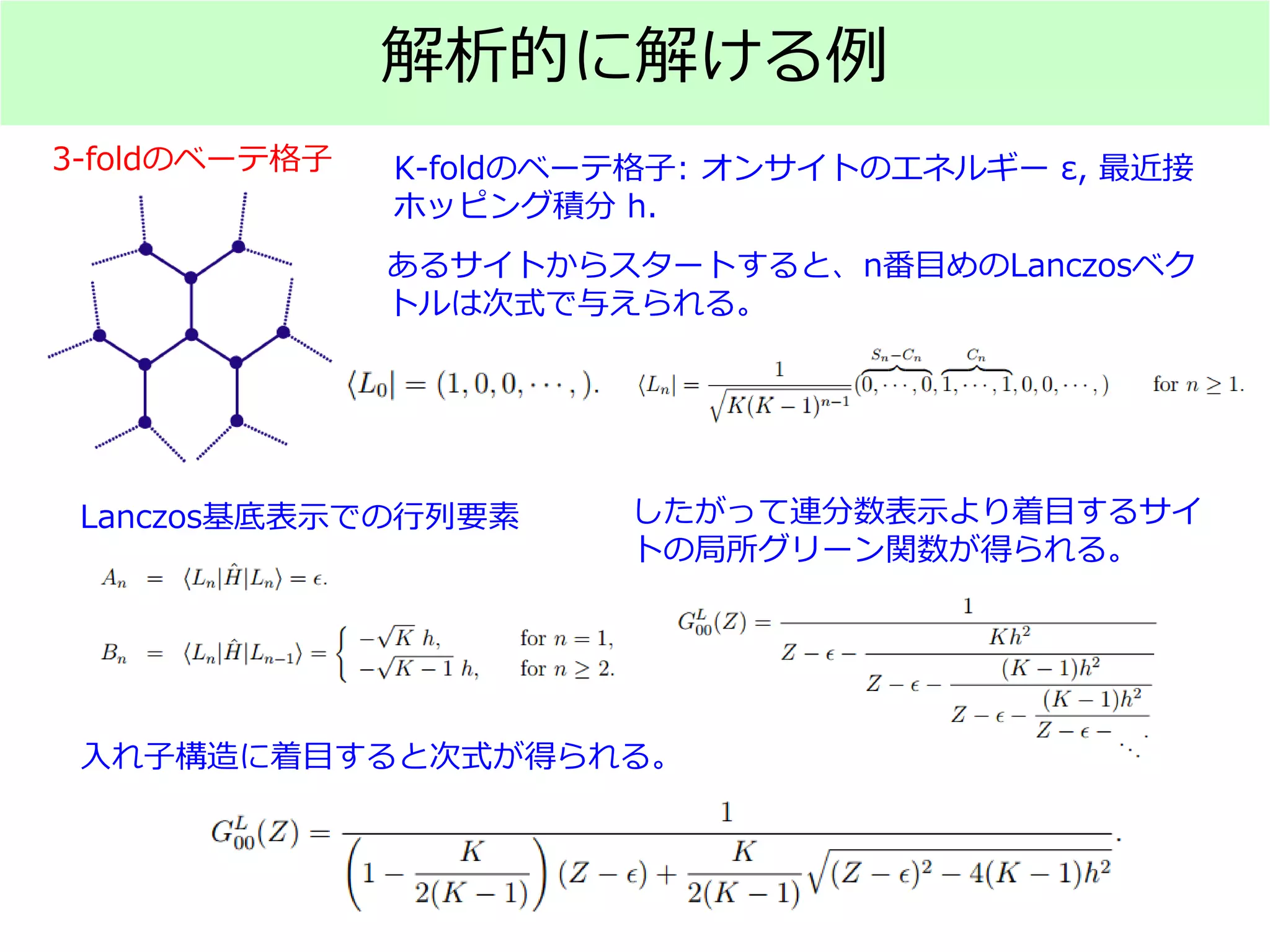 解析的に解ける例
K-foldのベーテ格子: オンサイトのエネルギー ε, 最近接
ホッピング積分 h.
あるサイトからスタートすると、n番目めのLanczosベク
トルは次式で与えられる。
3-foldのベーテ格子
Lanczos基底表示での行列要素 したがって連分数表示より着目するサイ
トの局所グリーン関数が得られる。
入れ子構造に着目すると次式が得られる。
 