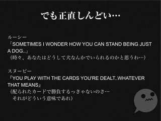 Ǥֱɤ
``
SOMETIMES I WONDER HOW YOU CAN STAND BEING JUST
A DOG..
rʤϤɤȮʤ󤫤ǤΤ˼
̩`ԩ`
YOU PLAY WITH THE CARDS YOU'RE DEALT..WHATEVER
THAT MEANS
줿`ɤǄؓäʤΤ
줬ɤζǤ죩
 