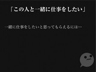 「この人と一緒に仕事をしたい」
一緒に仕事をしたいと思ってもらえるには…
 