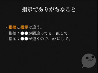 指示でありがちなこと
・指摘と指示は違う
　指摘：●●が間違ってる。直して
　指示：●●が違うので、××にして
 