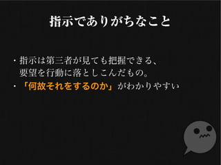 指示でありがちなこと
・指示は第三者が見ても把握できる、
　要望を行動に落としこんだもの。
・「何故それをするのか」がわかりやすい
 