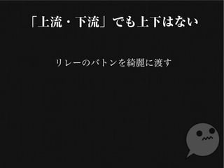 「上流・下流」でも上下はない
リレーのバトンを綺麗に渡す
 