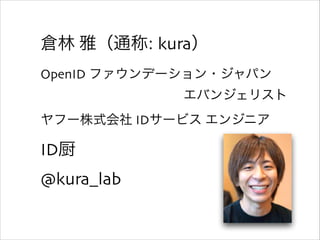 倉林林  雅（通称:  kura）  
OpenID  ファウンデーション・ジャパン  
エバンジェリスト  
ヤフー株式会社  IDサービス  エンジニア  
ID厨  
@kura_̲lab
 
