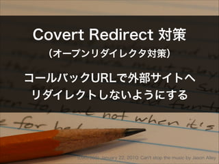 Covert  Redirect  対策 
（オープンリダイレクタ対策）  
コールバックURLで外部サイトへ 
リダイレクトしないようにする
(090/365)  January  22,  2010:  Can't  stop  the  music  by  Jason  Alley
 
