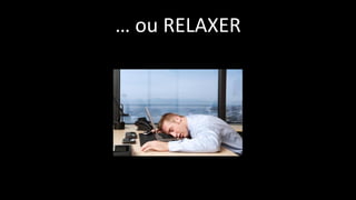 … ou RELAXER
 
