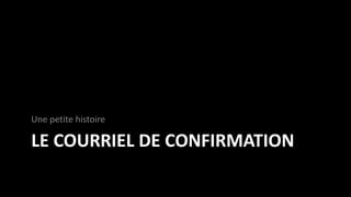 LE COURRIEL DE CONFIRMATION
Une petite histoire
 