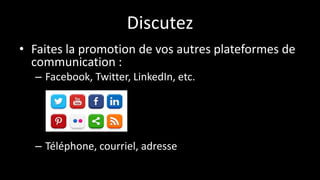 Discutez
• Faites la promotion de vos autres plateformes de
communication :
– Facebook, Twitter, LinkedIn, etc.
– Téléphone, courriel, adresse
 