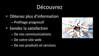 Découvrez
• Obtenez plus d’information
– Profilage progressif
• Sondez la satisfaction
– De vos communications
– De votre site web
– De vos produits et services
 