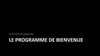 LE PROGRAMME DE BIENVENUE
Une histoire gagnante
 