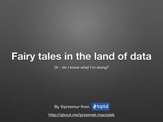 Fairy tales in the land of data
Or - do I know what I’m doing?
By @przemur from
http://about.me/przemek.maciolek
 