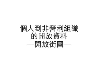 個⼈人到⾮非營利組織
的開放資料
—開放街圖—
 