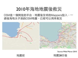 2010年海地地震後救災
地震前 地震28⽇日後
Source: Mikel Maron 2010
OSM是⼀一個開放的平台，地震後全球的Mappers投⼊入，⼀一
週後海地太⼦子港的OSM地圖，已經可以⽤用來救災
 