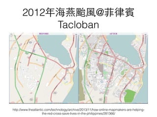 2012年海燕颱⾵風@菲律賓
Tacloban
http://www.theatlantic.com/technology/archive/2013/11/how-online-mapmakers-are-helping-
the-red-cross-save-lives-in-the-philippines/281366/
 
