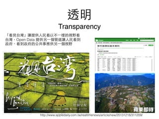 透明
Transparency
「看⾒見台灣」讓提供⼈人⺠民看以不⼀一樣的視野看
台灣，Open Data 提供另⼀一個管道讓⼈人⺠民看到
政府、看到政府的公共事務供另⼀一個視野
http://www.appledaily.com.tw/realtimenews/article/new/20131218/311209/
 