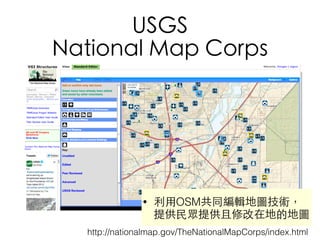 USGS
National Map Corps
http://nationalmap.gov/TheNationalMapCorps/index.html
• 利⽤用OSM共同編輯地圖技術，
提供⺠民眾提供且修改在地的地圖
 