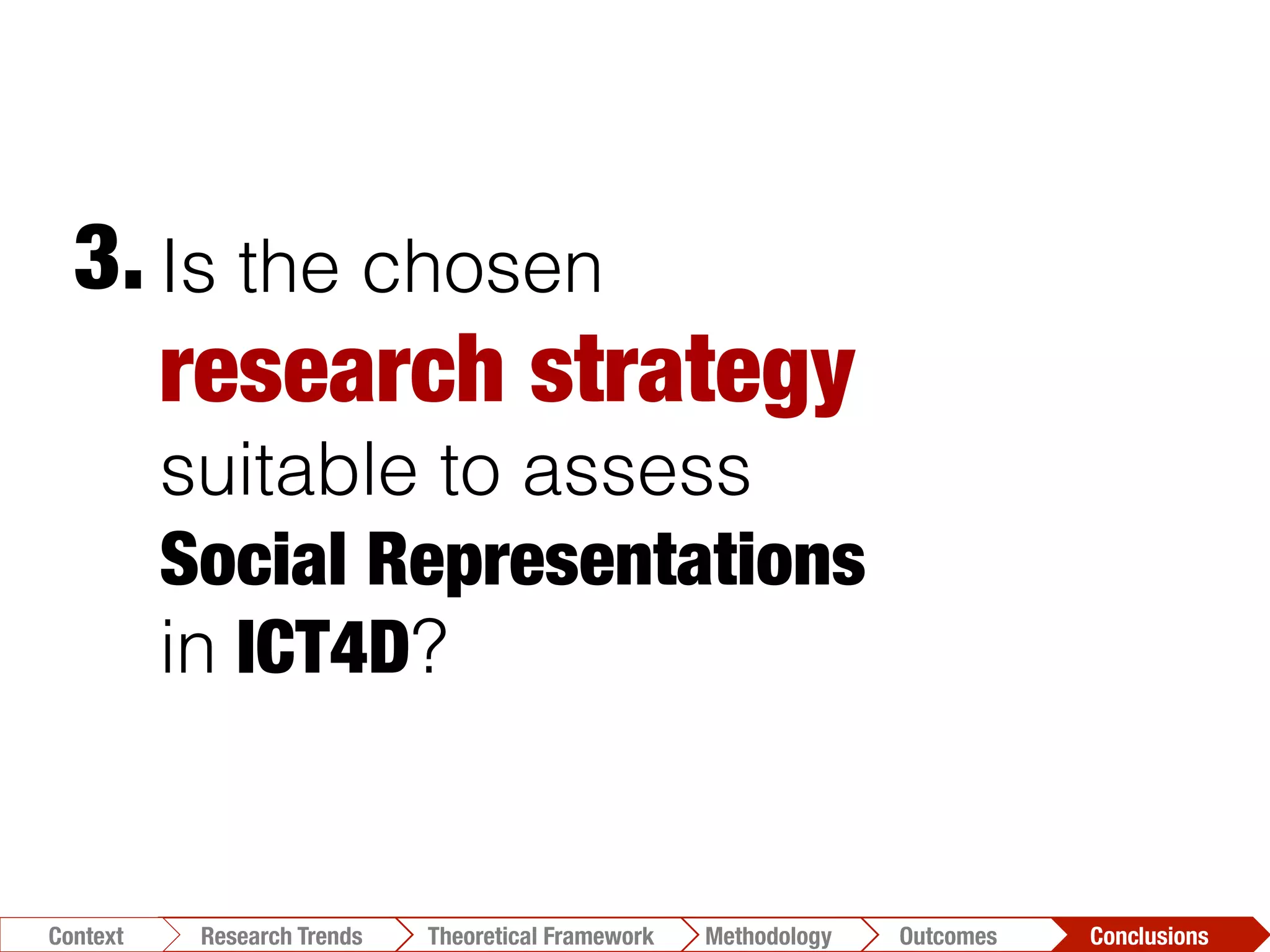 Is the chosen
research strategy 
suitable to assess
Social Representations 
in ICT4D?
3.	
  
Conclusions	
  Outcomes	
  Methodology	
  Theoretical Framework	
  Research Trends
Context
 
