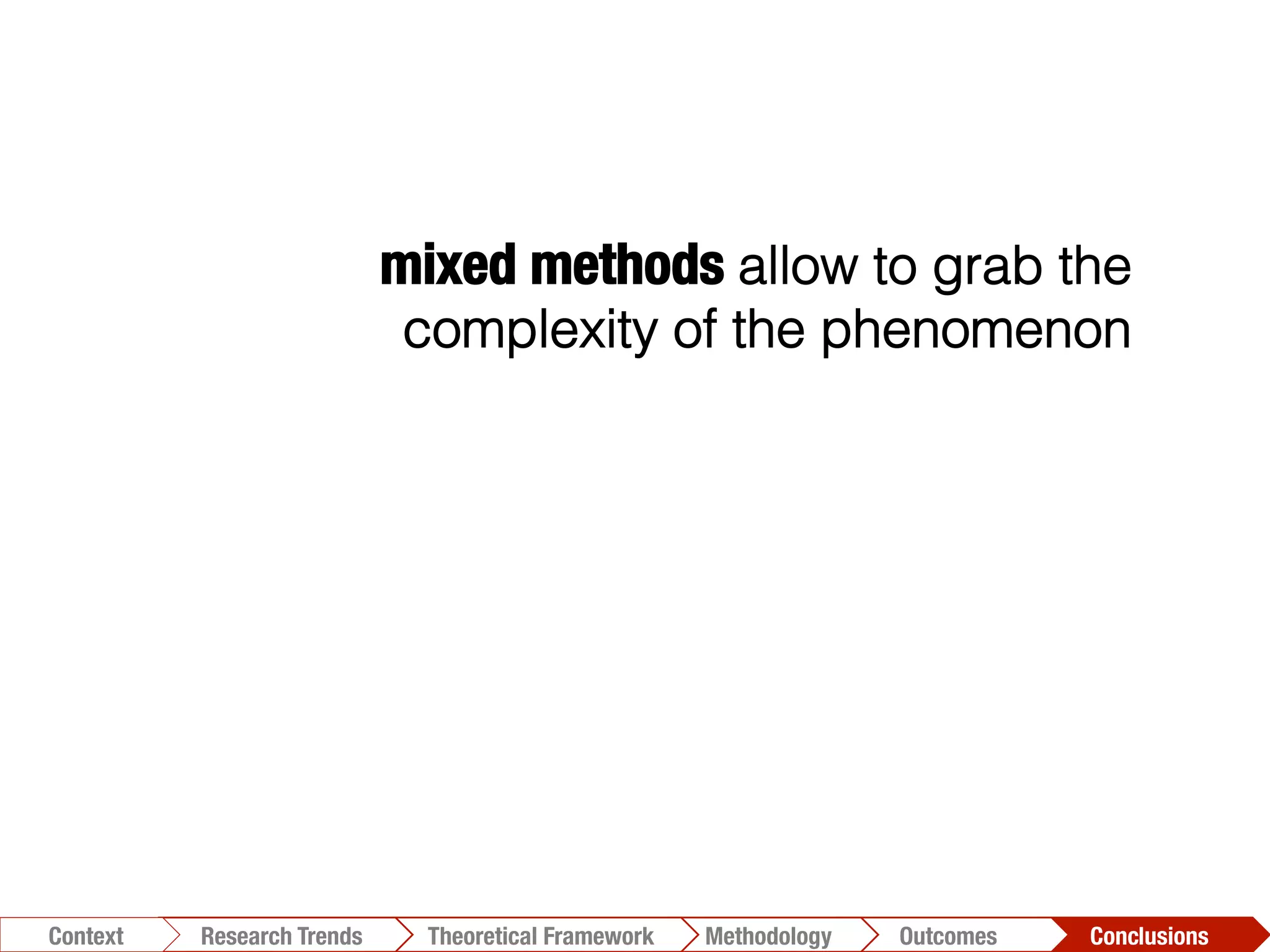 mixed methods allow to grab the
complexity of the phenomenon
Conclusions	
  Outcomes	
  Methodology	
  Theoretical Framework	
  Research Trends
Context
 