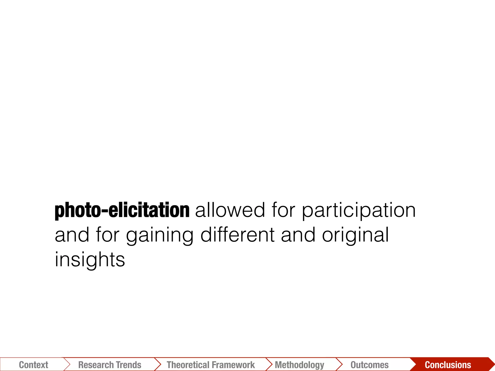 photo-elicitation allowed for participation
and for gaining different and original
insights
Conclusions	
  Outcomes	
  Methodology	
  Theoretical Framework	
  Research Trends
Context
 
