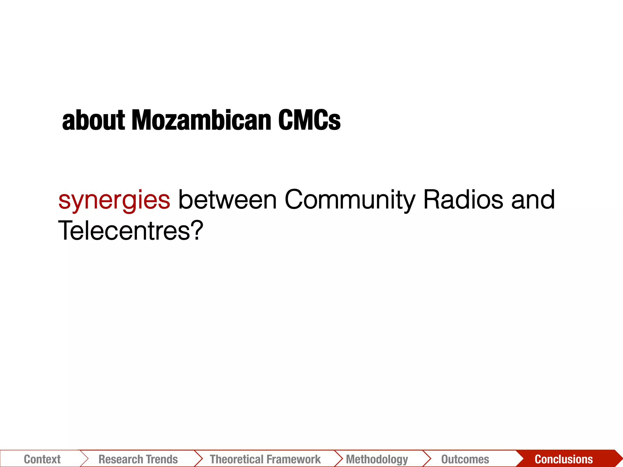 about Mozambican CMCs
Conclusions	
  Outcomes	
  Methodology	
  Theoretical Framework	
  Research Trends
Context
synergies between Community Radios and
Telecentres?
 