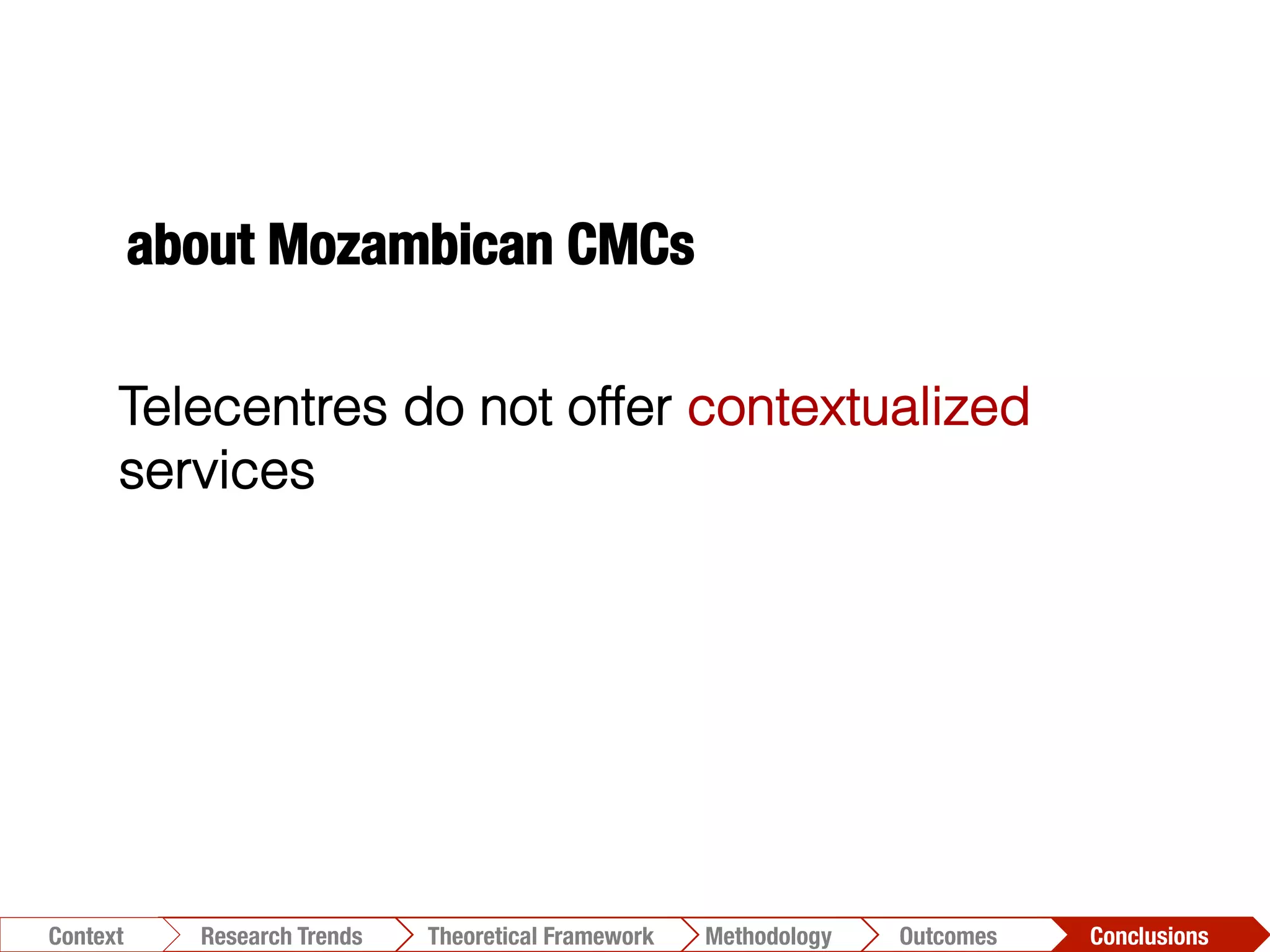 Conclusions	
  Outcomes	
  Methodology	
  Theoretical Framework	
  Research Trends
Context
Telecentres do not offer contextualized
services
about Mozambican CMCs
 