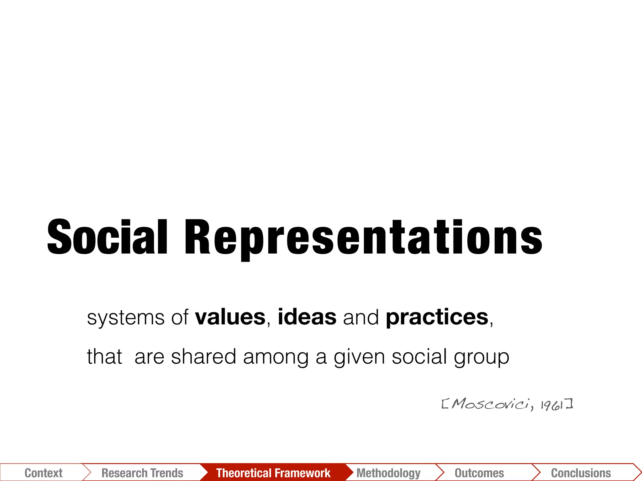 Social Representations
[Moscovici, 1961]!
systems of values, ideas and practices,
that are shared among a given social group
Conclusions	
  Outcomes	
  Methodology	
  Theoretical Framework	
  Research Trends
Context
 