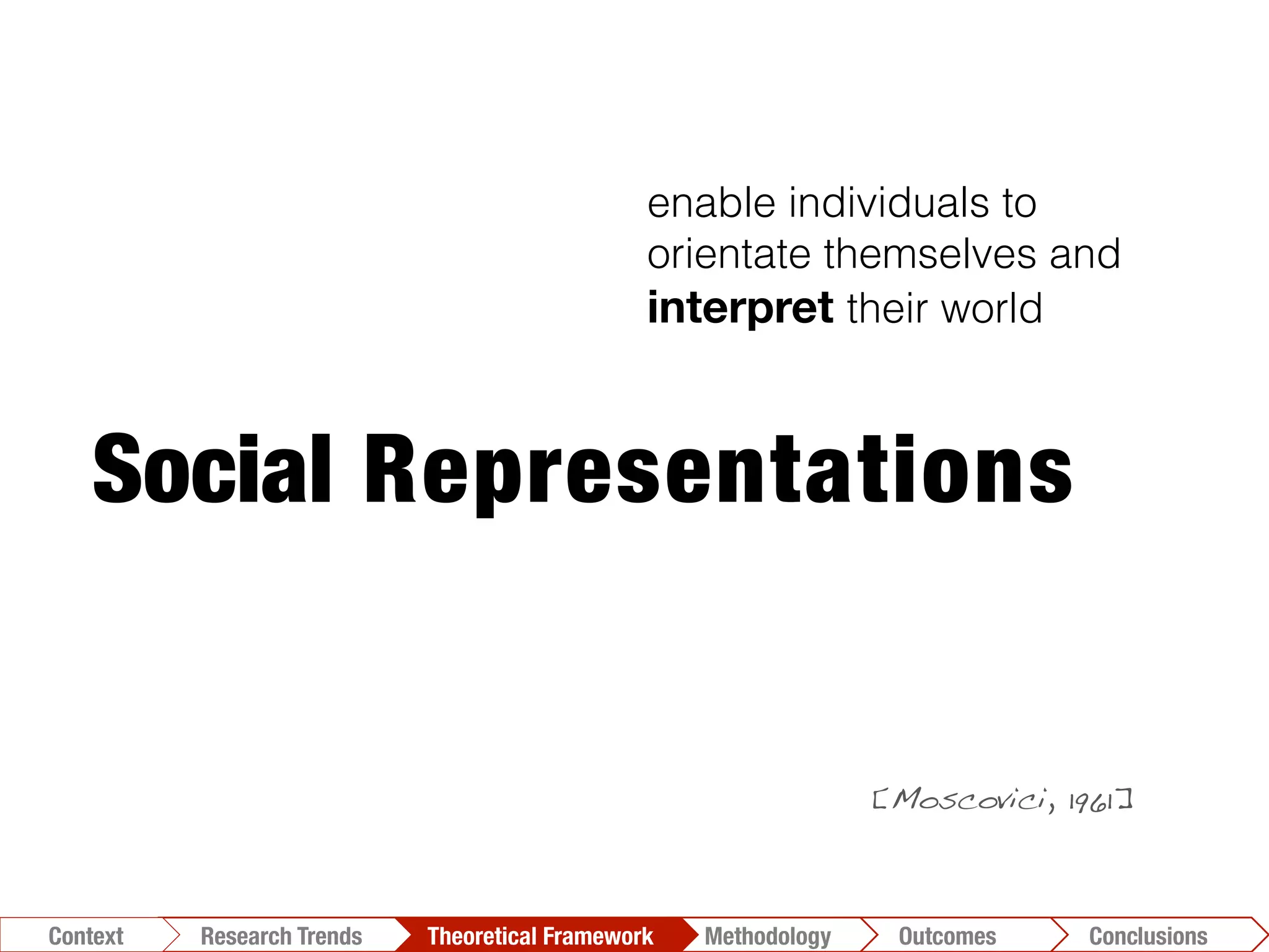 Social Representations
enable individuals to
orientate themselves and
interpret their world
Conclusions	
  Outcomes	
  Methodology	
  Theoretical Framework	
  Research Trends
Context
[Moscovici, 1961]!
 