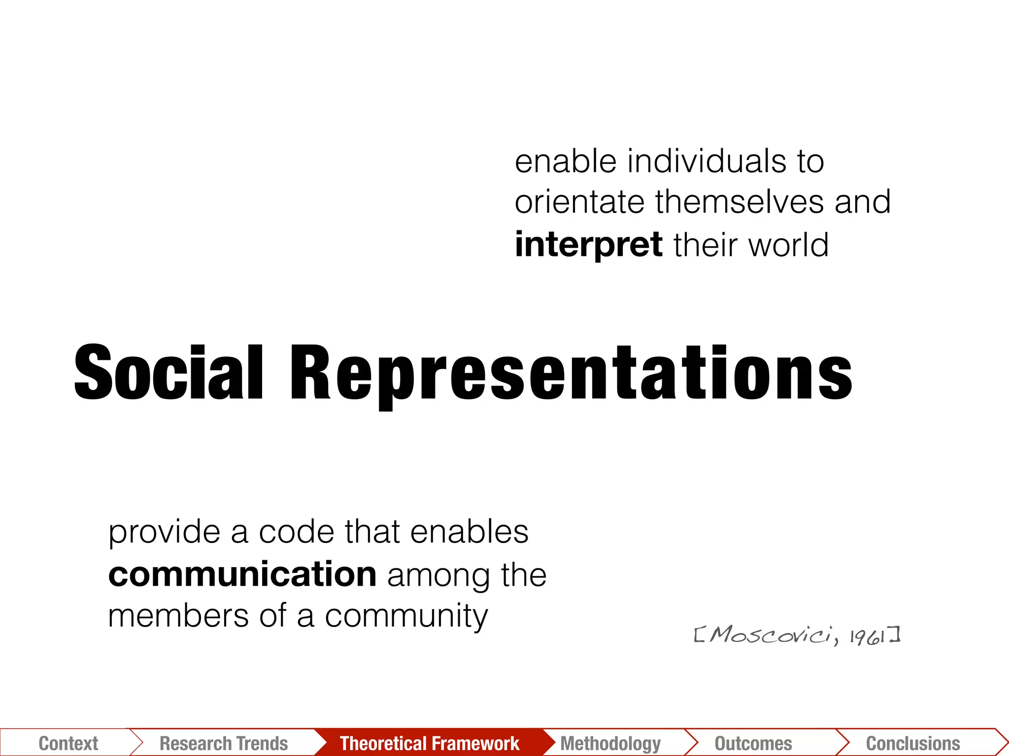 Social Representations
enable individuals to
orientate themselves and
interpret their world
provide a code that enables
communication among the
members of a community
Conclusions	
  Outcomes	
  Methodology	
  Theoretical Framework	
  Research Trends
Context
[Moscovici, 1961]!
 