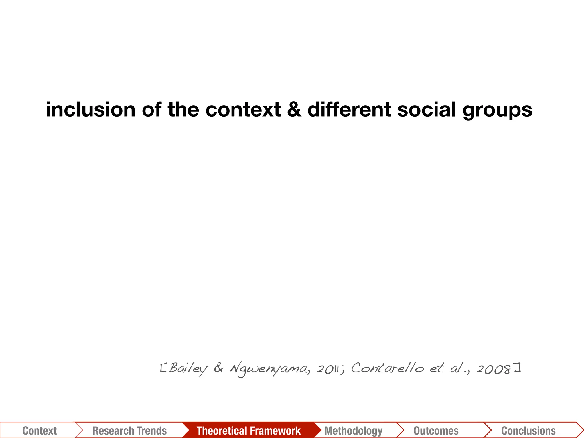 inclusion of the context & different social groups
Conclusions	
  Outcomes	
  Methodology	
  Theoretical Framework	
  Research Trends
Context
[Bailey & Ngwenyama, 2011; Contarello et al., 2008]!
 