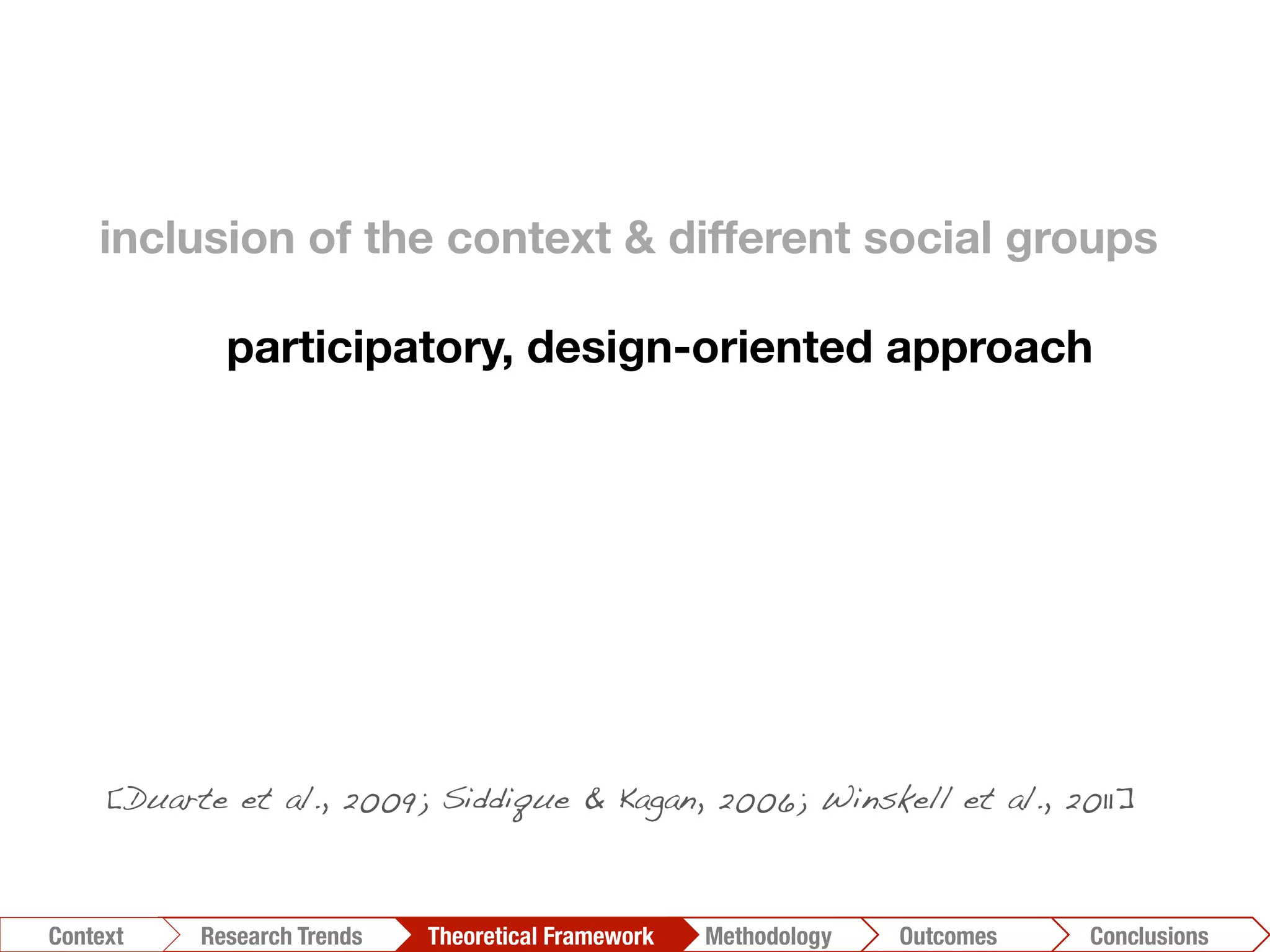 inclusion of the context & different social groups

participatory, design-oriented approach
Conclusions	
  Outcomes	
  Methodology	
  Theoretical Framework	
  Research Trends
Context
[Duarte et al., 2009; Siddique & Kagan, 2006; Winskell et al., 2011]!
 