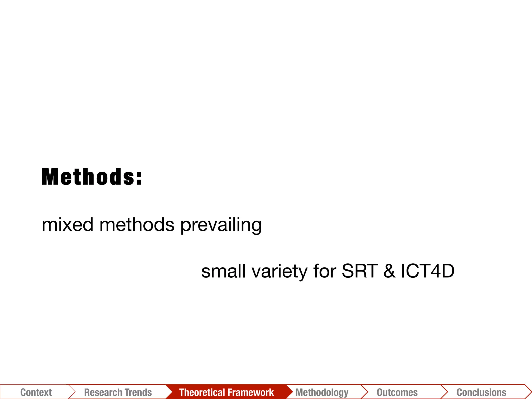 Methods:
mixed methods prevailing

 


 
 
small variety for SRT & ICT4D
Conclusions	
  Outcomes	
  Methodology	
  Theoretical Framework	
  Research Trends
Context
 