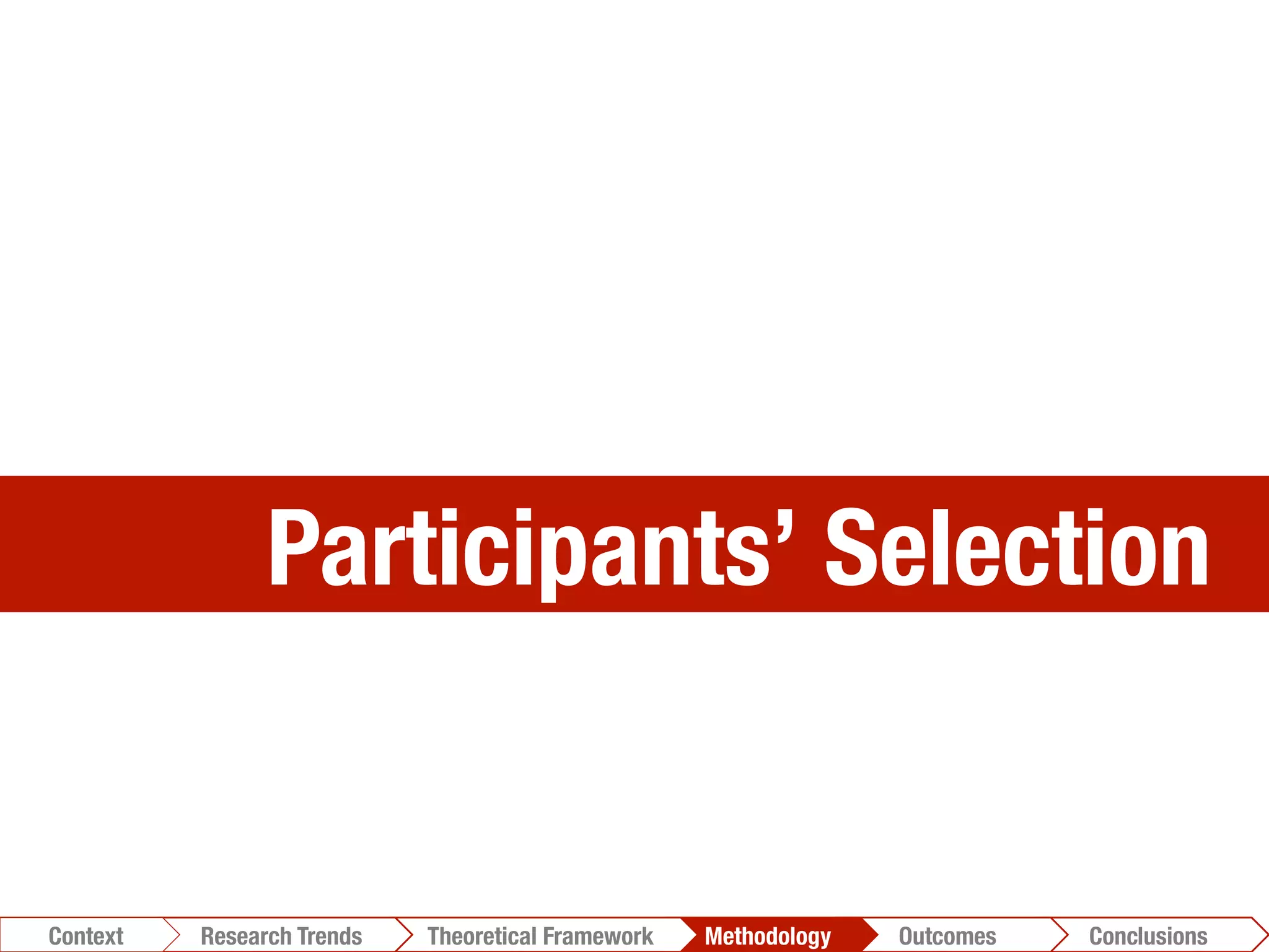 Participants’ Selection
Conclusions	
  Outcomes	
  Methodology	
  Theoretical Framework	
  Research Gap
Context
 Conclusions	
  Outcomes	
  Methodology	
  Theoretical Framework	
  Research Trends
Context
 