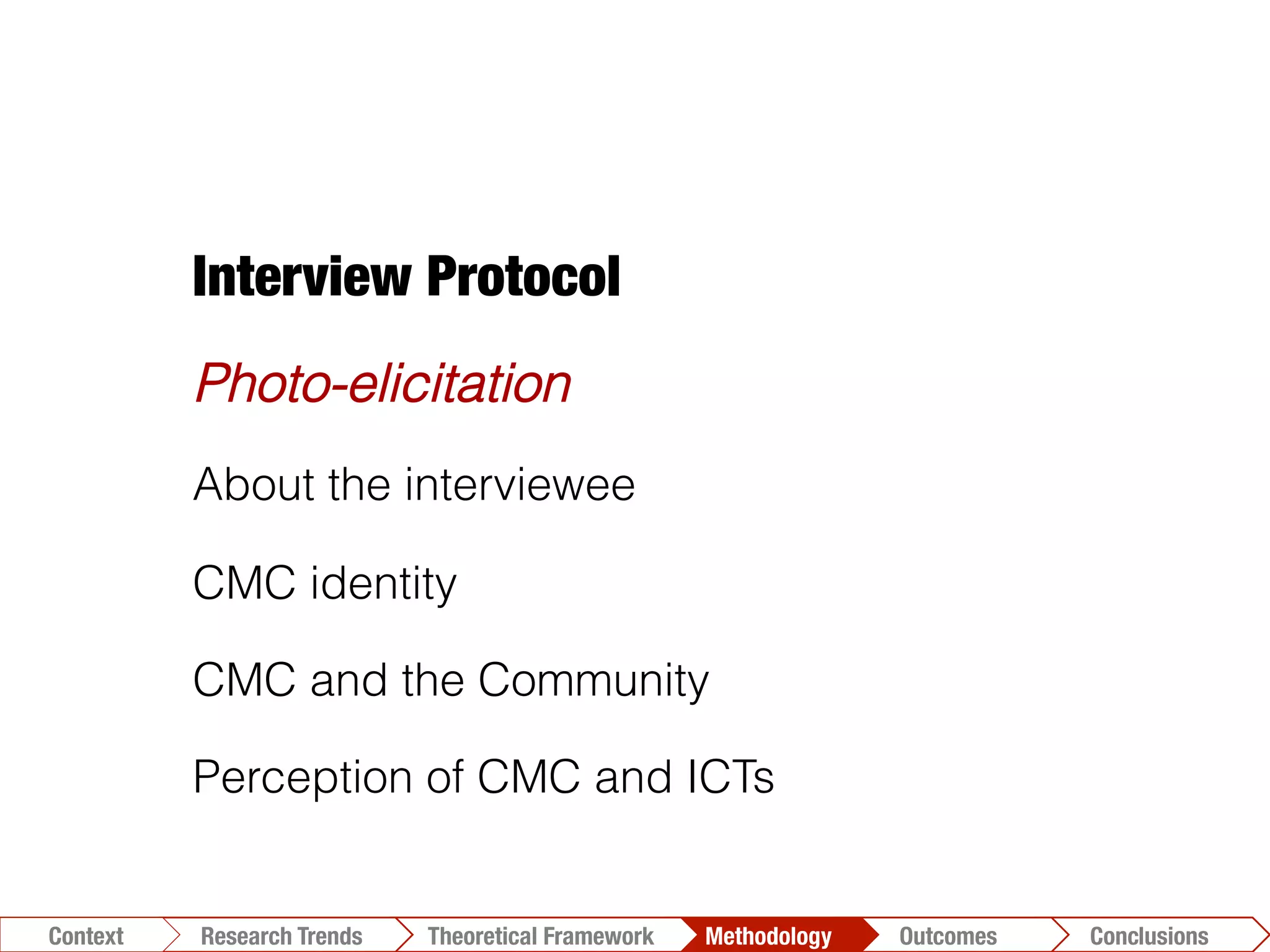 Conclusions	
  Outcomes	
  Methodology	
  Theoretical Framework	
  Research Gap
Context
 Conclusions	
  Outcomes	
  Methodology	
  Theoretical Framework	
  Research Trends
Context
Interview Protocol
Photo-elicitation
About the interviewee
CMC identity
CMC and the Community
Perception of CMC and ICTs
 