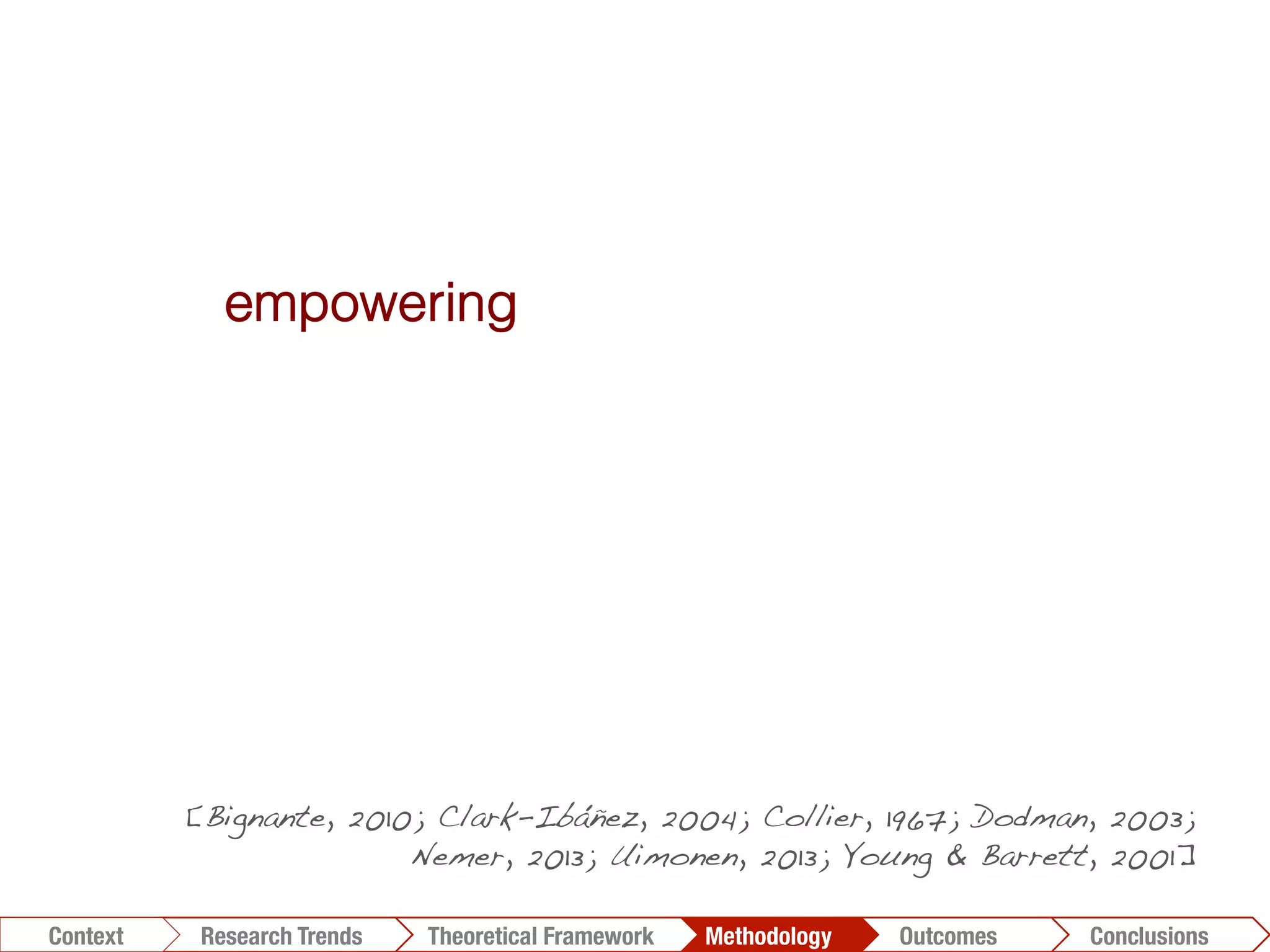 Conclusions	
  Outcomes	
  Methodology	
  Theoretical Framework	
  Research Gap
Context
 Conclusions	
  Outcomes	
  Methodology	
  Theoretical Framework	
  Research Trends
Context
empowering
foster participants’ reﬂection
decrease risk of pre-conceived responses
richer data to the researcher
[Bignante, 2010; Clark-Ibáñez, 2004; Collier, 1967; Dodman, 2003;
Nemer, 2013; Uimonen, 2013; Young & Barrett, 2001]!
 