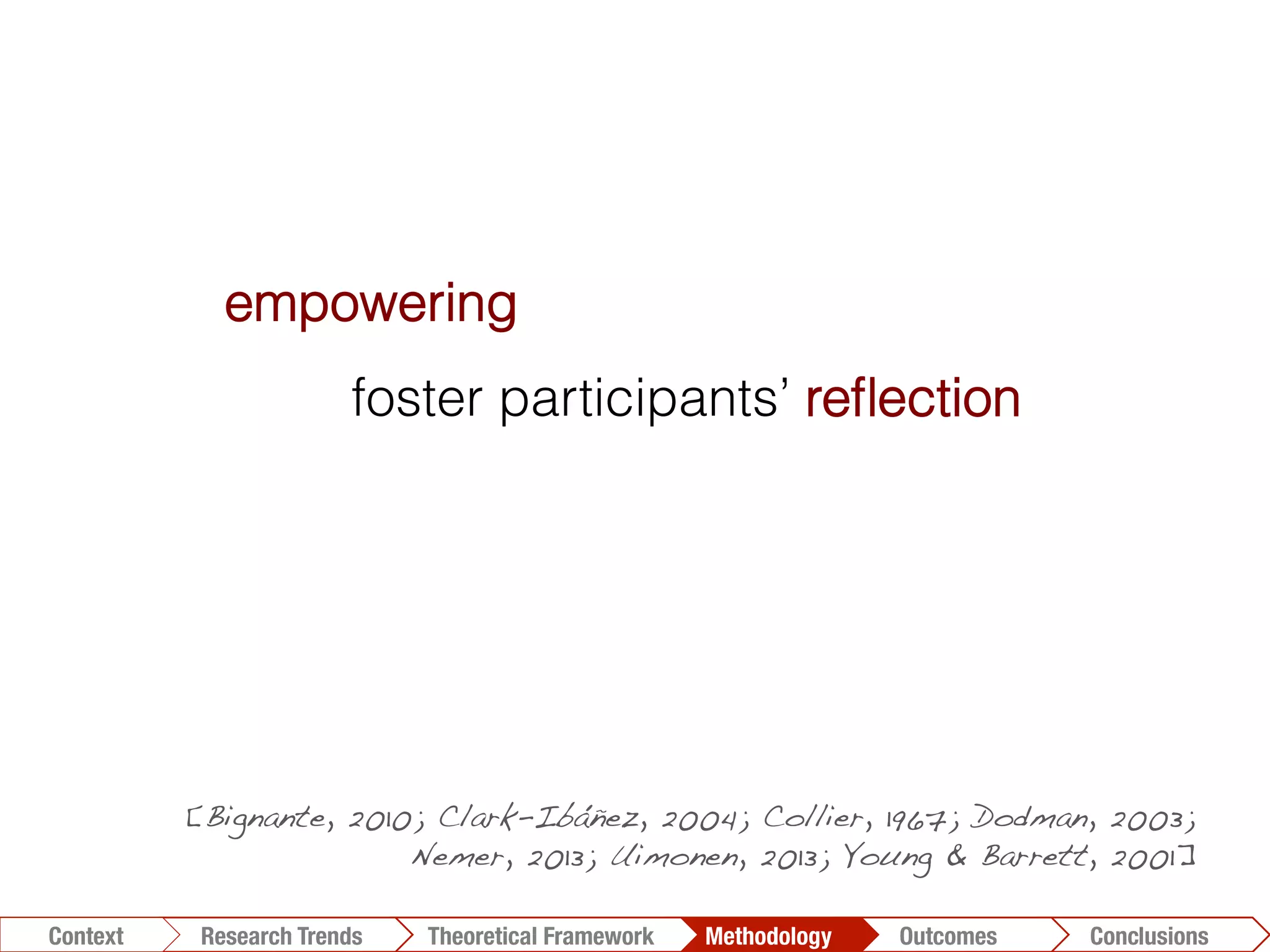 Conclusions	
  Outcomes	
  Methodology	
  Theoretical Framework	
  Research Gap
Context
 Conclusions	
  Outcomes	
  Methodology	
  Theoretical Framework	
  Research Trends
Context
empowering
foster participants’ reﬂection
decrease risk of pre-conceived responses
richer data to the researcher
[Bignante, 2010; Clark-Ibáñez, 2004; Collier, 1967; Dodman, 2003;
Nemer, 2013; Uimonen, 2013; Young & Barrett, 2001]!
 