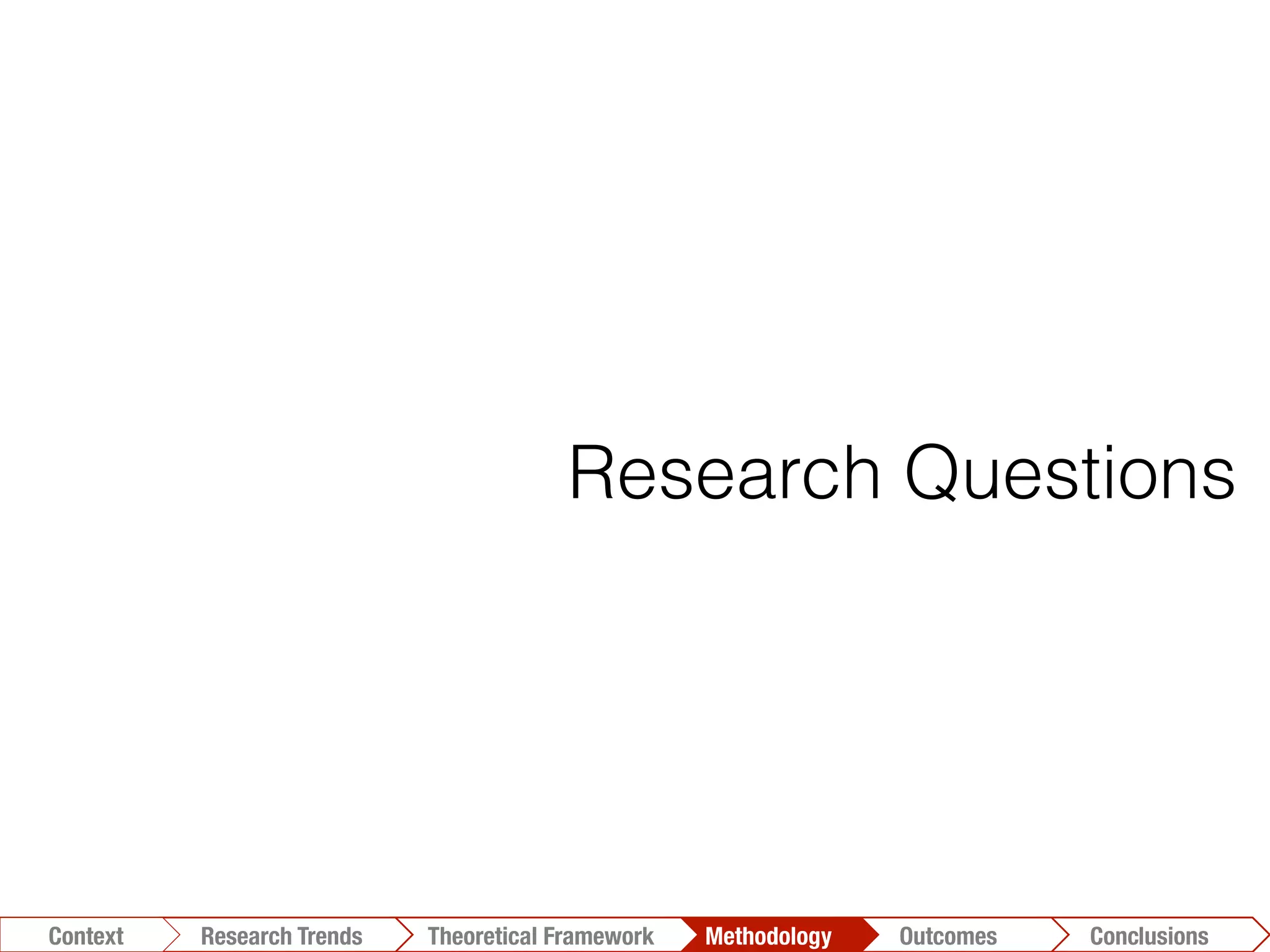 Conclusions	
  Outcomes	
  Methodology	
  Theoretical Framework	
  Research Gap
Context
Research Questions
Conclusions	
  Outcomes	
  Methodology	
  Theoretical Framework	
  Research Trends
Context
 