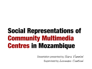 Social Representations of
Community Multimedia
Centres in Mozambique
Dissertation presented by Sara Vannini!
Supervised by Lorenzo Cantoni!
 