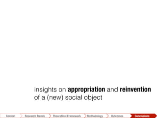 integrated view: Initiating Agencies’
expectations & Local Ownership
insights on appropriation and reinvention
of a (new) social object
Design-Reality Gap is addressed
Conclusions	
  Outcomes	
  Methodology	
  Theoretical Framework	
  Research Trends
Context
 