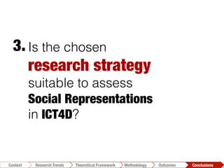 Is the chosen
research strategy 
suitable to assess
Social Representations 
in ICT4D?
3.	
  
Conclusions	
  Outcomes	
  Methodology	
  Theoretical Framework	
  Research Trends
Context
 