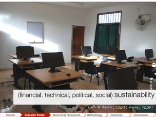 (ﬁnancial, technical, political, social) sustainability
Conclusions	
  Outcomes	
  Methodology	
  Theoretical Framework	
  Research Trends
Context
[Ali & Bailur, 2007; Bailey, 2009]!
 